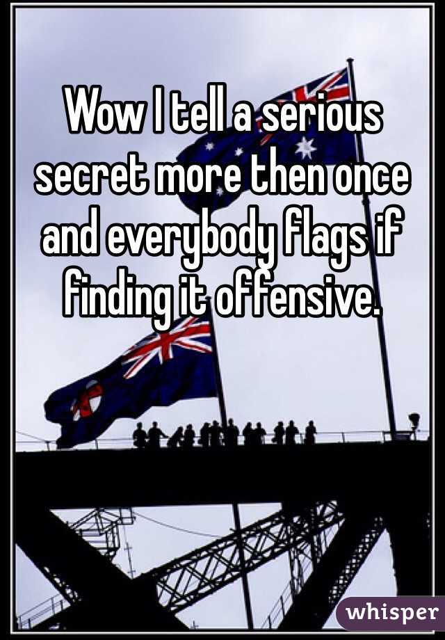 Wow I tell a serious secret more then once and everybody flags if finding it offensive. 