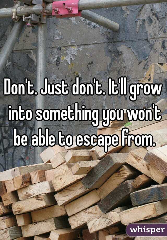 Don't. Just don't. It'll grow into something you won't be able to escape from.