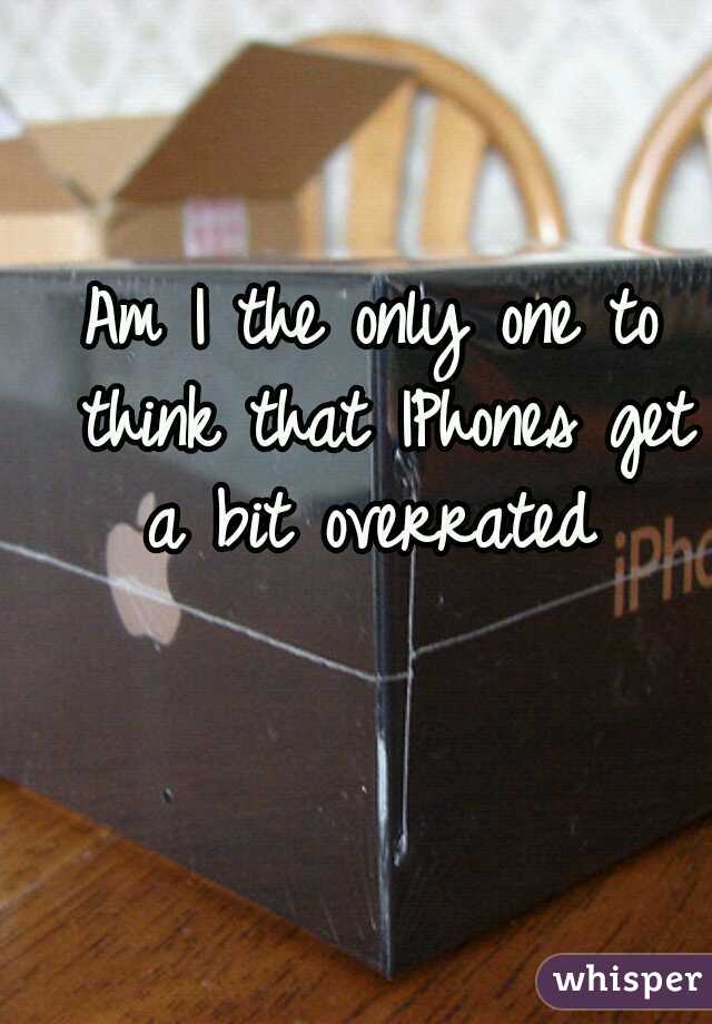 Am I the only one to think that IPhones get a bit overrated 