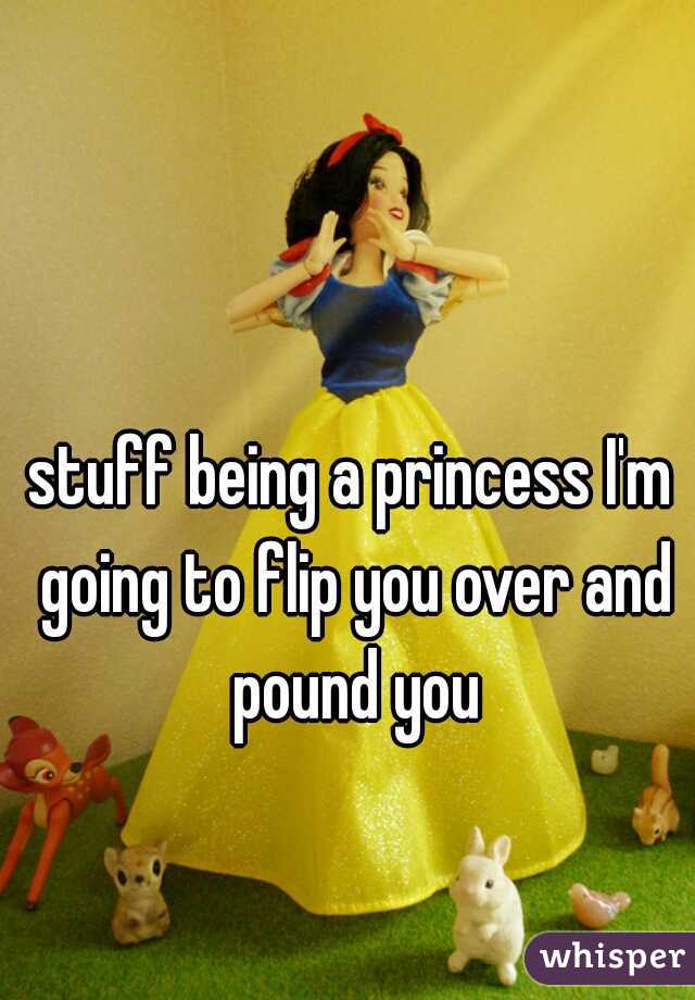 stuff being a princess I'm going to flip you over and pound you