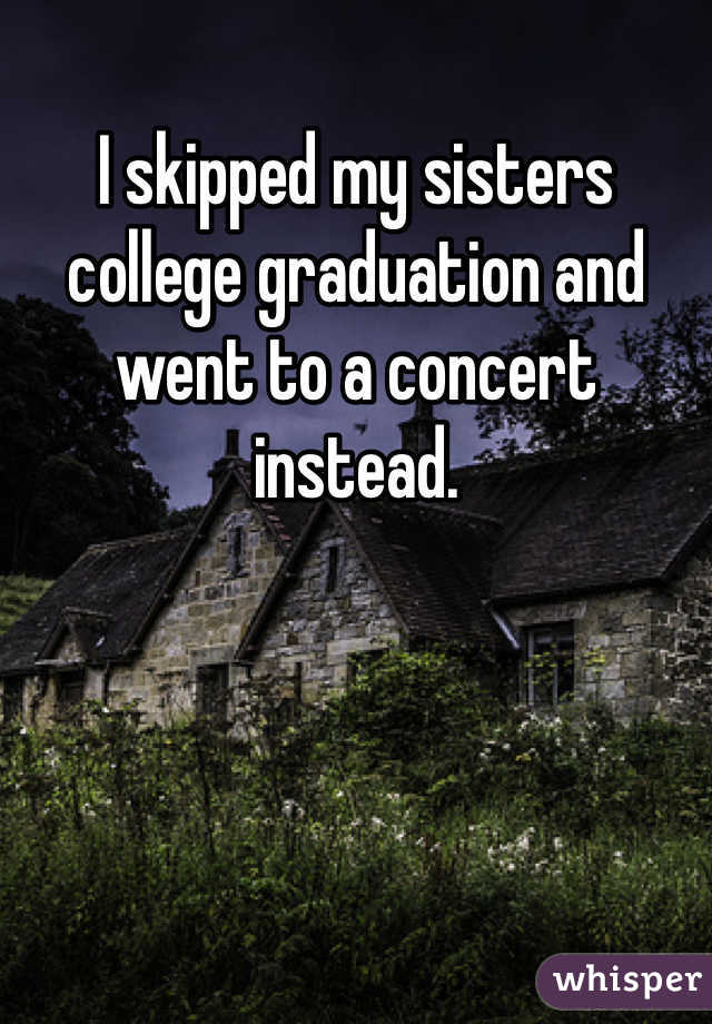 I skipped my sisters college graduation and went to a concert instead.  