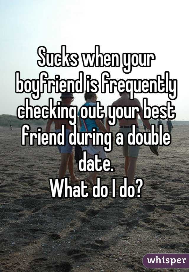 Sucks when your boyfriend is frequently checking out your best friend during a double date. 
What do I do?