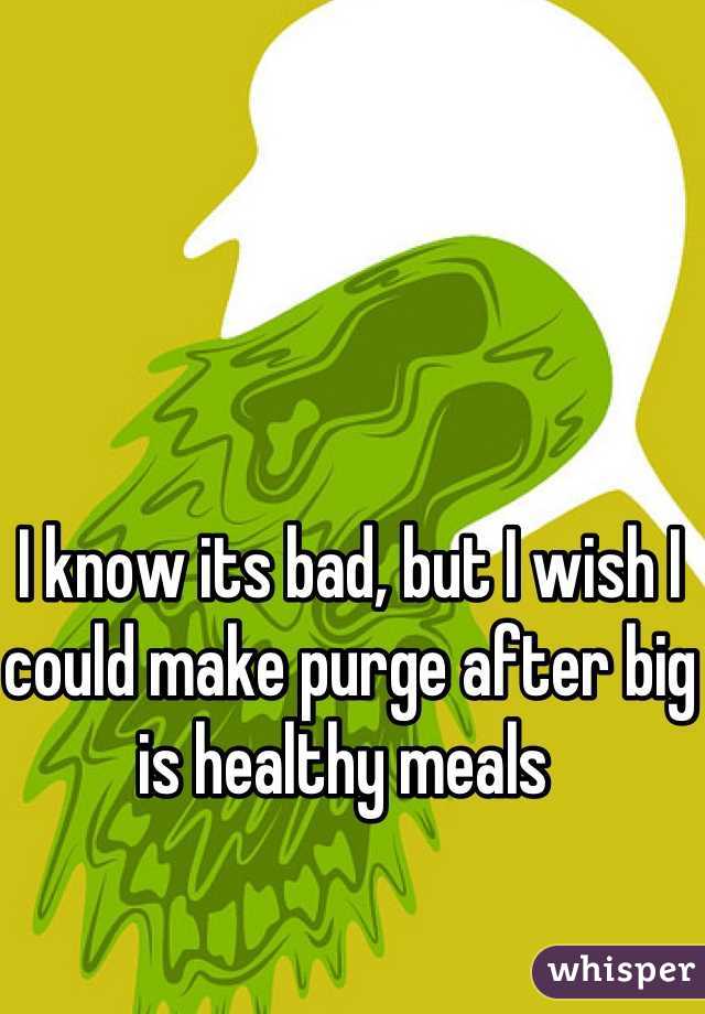 I know its bad, but I wish I could make purge after big is healthy meals 