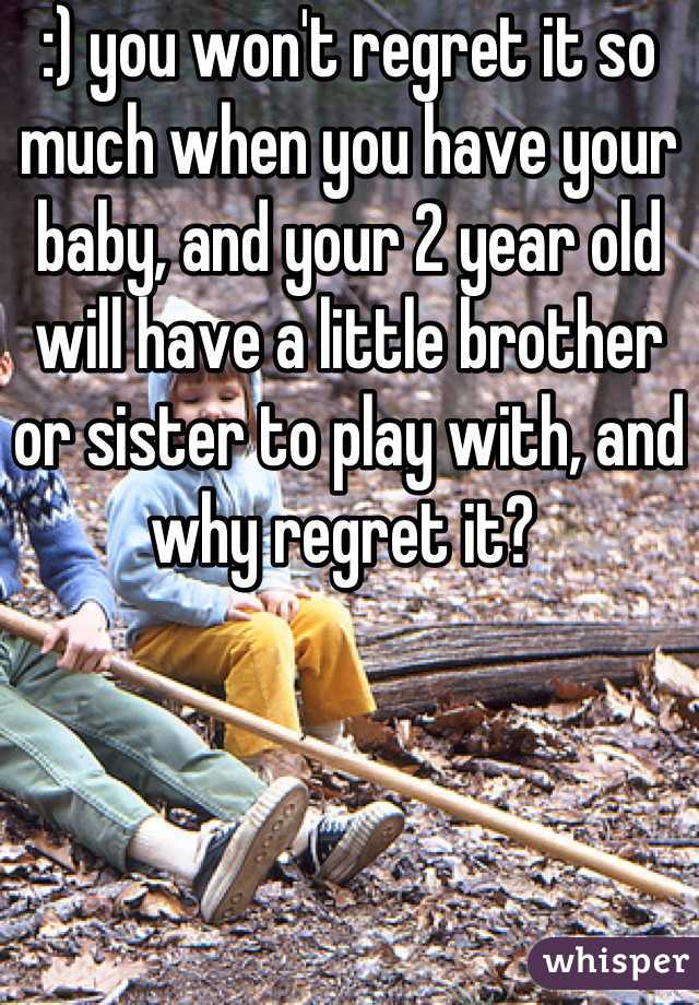 :) you won't regret it so much when you have your baby, and your 2 year old will have a little brother or sister to play with, and why regret it? 