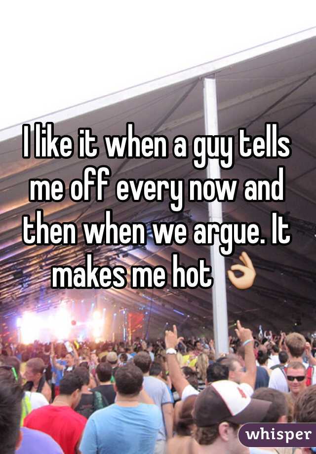 I like it when a guy tells me off every now and then when we argue. It makes me hot 👌