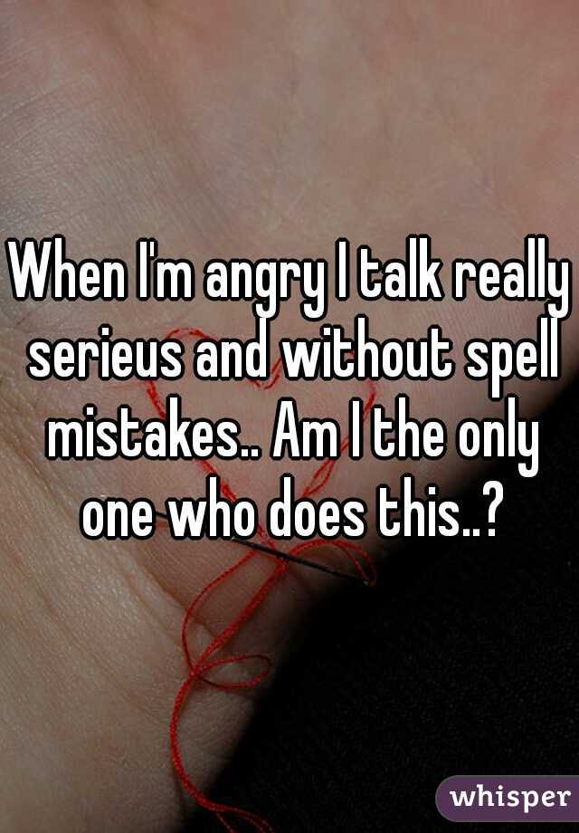 When I'm angry I talk really serieus and without spell mistakes.. Am I the only one who does this..?