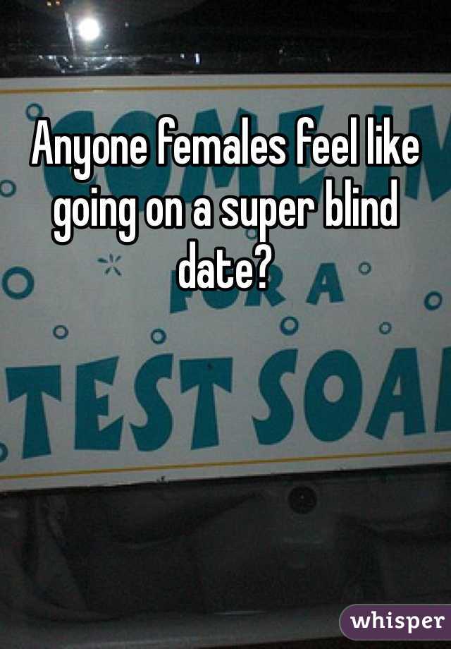 Anyone females feel like going on a super blind date? 
