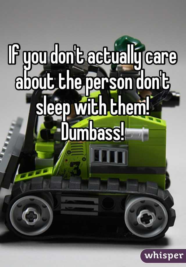 If you don't actually care about the person don't sleep with them! Dumbass!