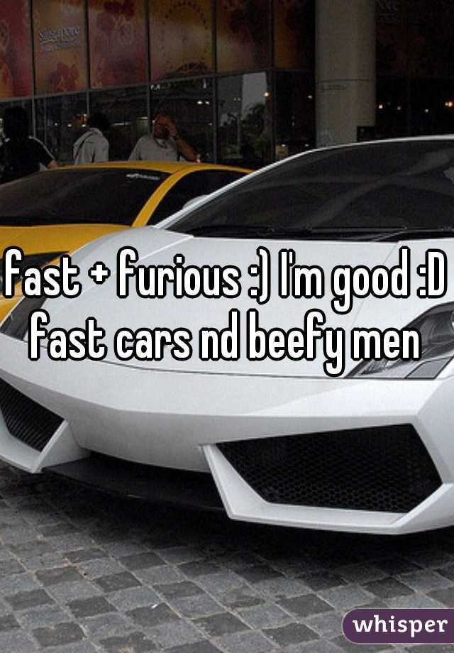 fast + furious :) I'm good :D fast cars nd beefy men 