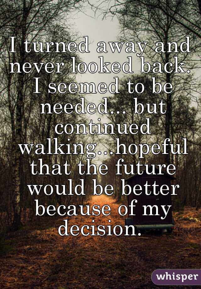 I turned away and never looked back.  I seemed to be needed... but continued walking...hopeful that the future would be better because of my decision. 
