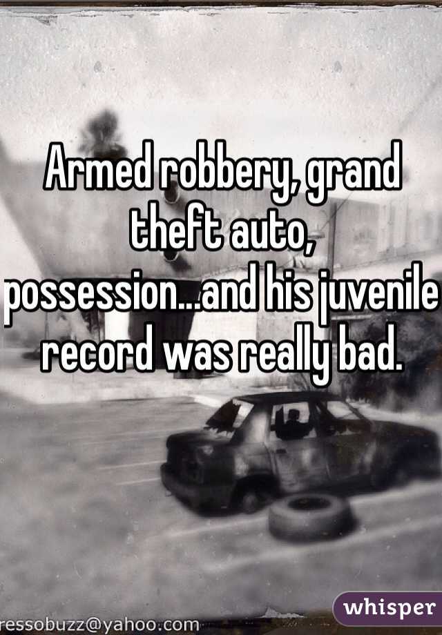 Armed robbery, grand theft auto, possession...and his juvenile record was really bad.