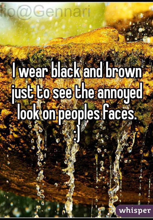 I wear black and brown just to see the annoyed look on peoples faces.
:)