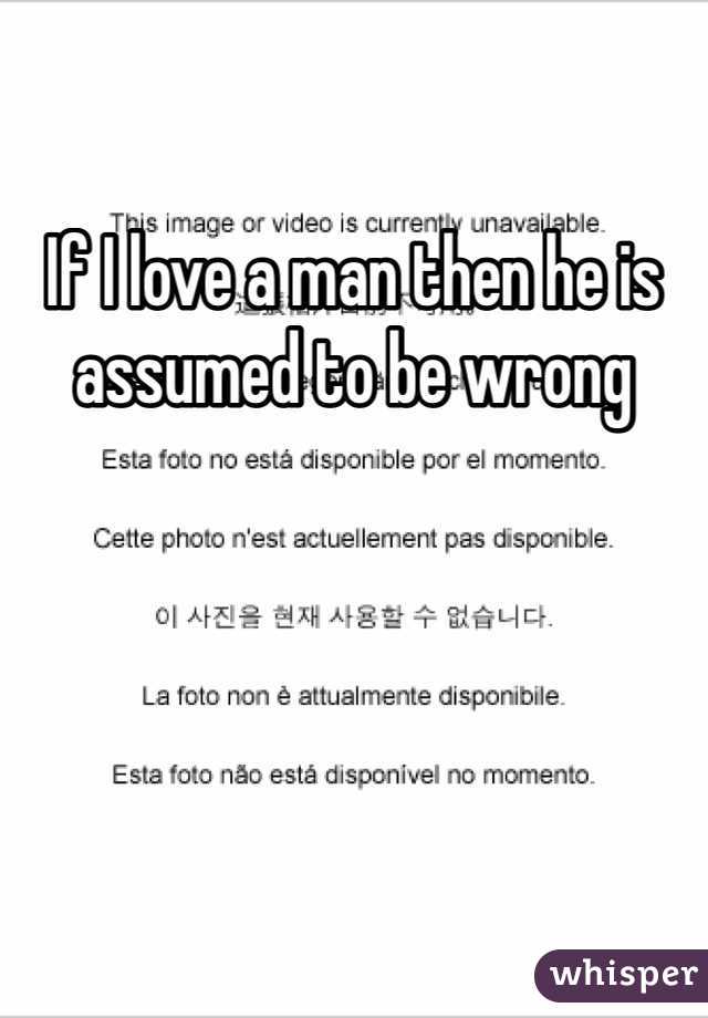 If I love a man then he is assumed to be wrong