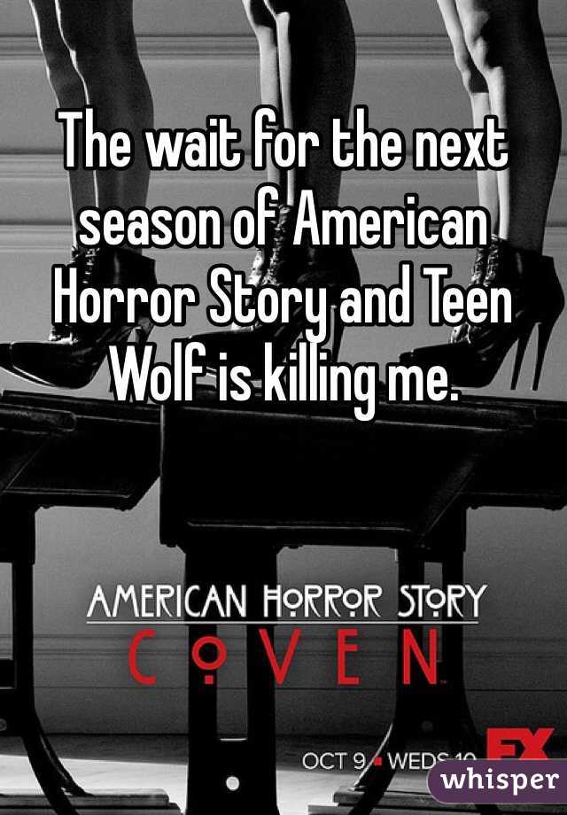 The wait for the next season of American Horror Story and Teen Wolf is killing me. 