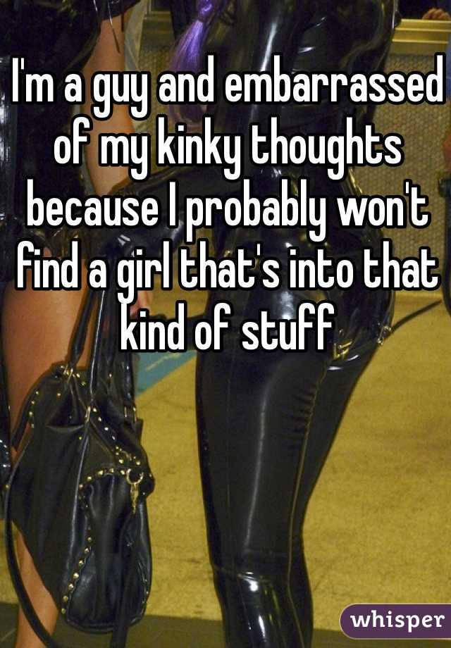 I'm a guy and embarrassed of my kinky thoughts because I probably won't find a girl that's into that kind of stuff