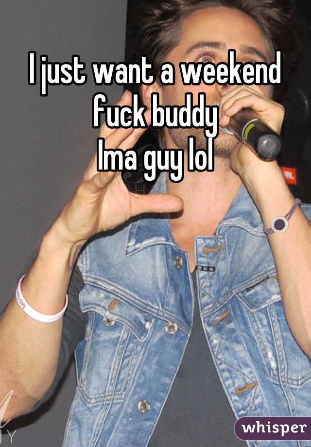 I just want a weekend fuck buddy 
Ima guy lol