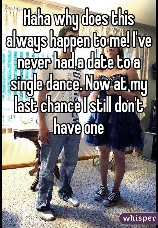 Haha why does this always happen to me! I've never had a date to a single dance. Now at my last chance I still don't have one
