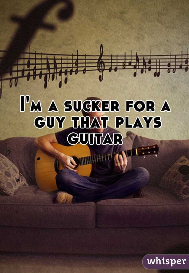 I'm a sucker for a guy that plays guitar 