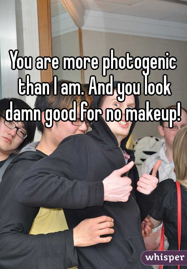 You are more photogenic than I am. And you look damn good for no makeup! 