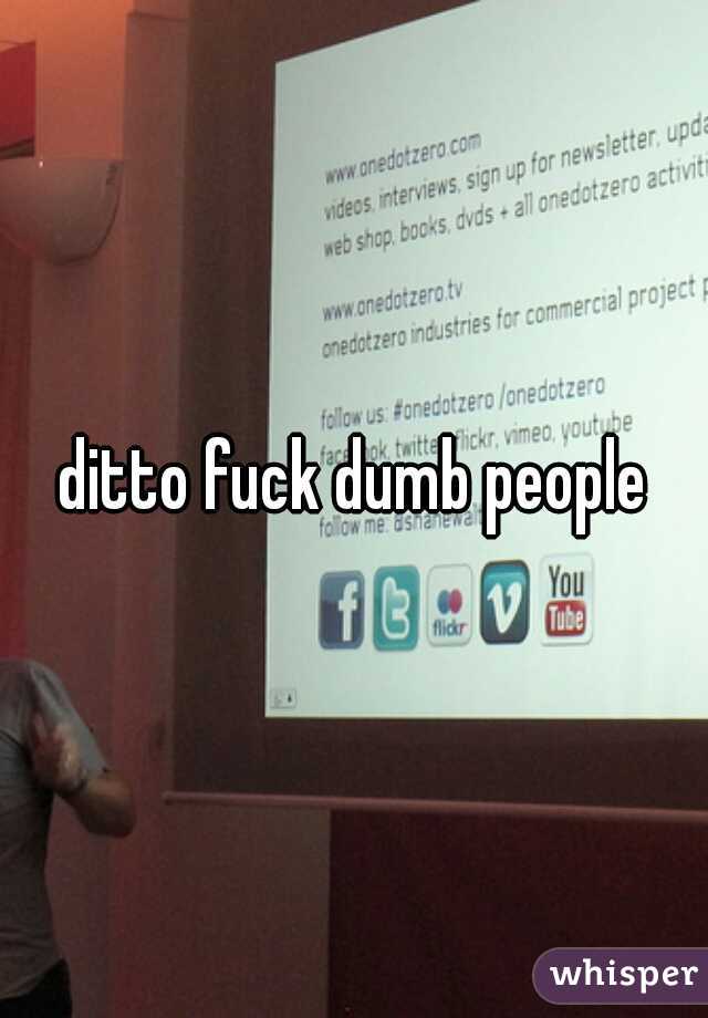 ditto fuck dumb people
