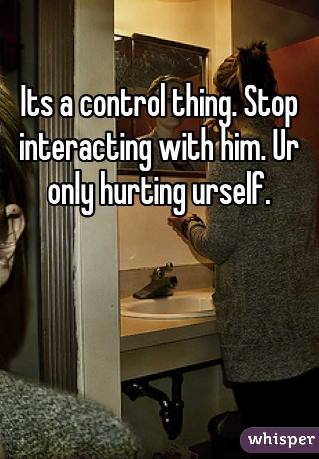 Its a control thing. Stop interacting with him. Ur only hurting urself. 