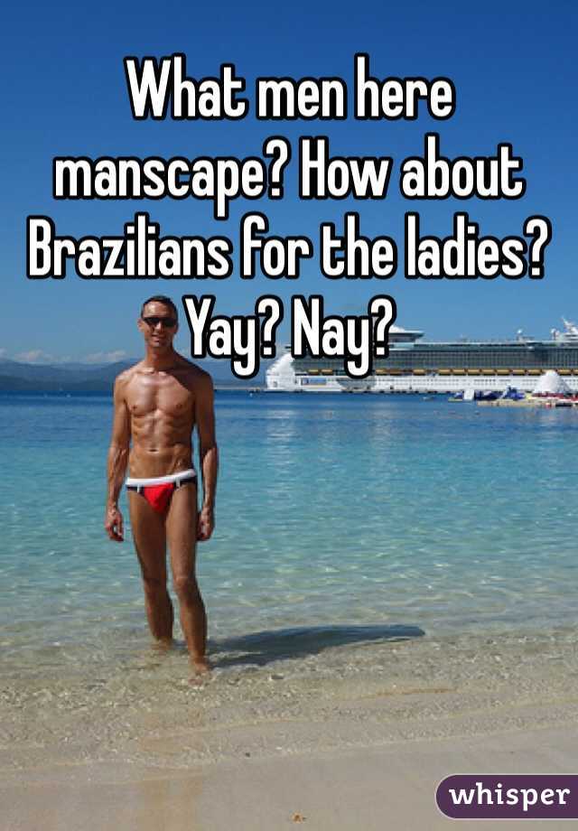 What men here manscape? How about Brazilians for the ladies? Yay? Nay?