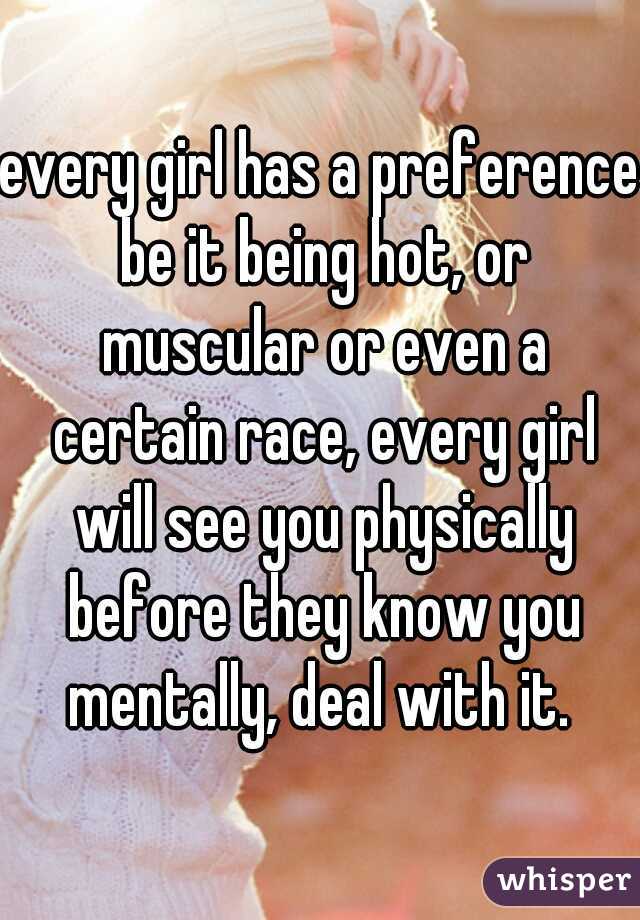 every girl has a preference be it being hot, or muscular or even a certain race, every girl will see you physically before they know you mentally, deal with it. 