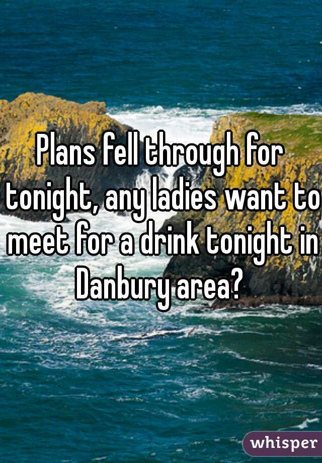Plans fell through for tonight, any ladies want to meet for a drink tonight in Danbury area? 