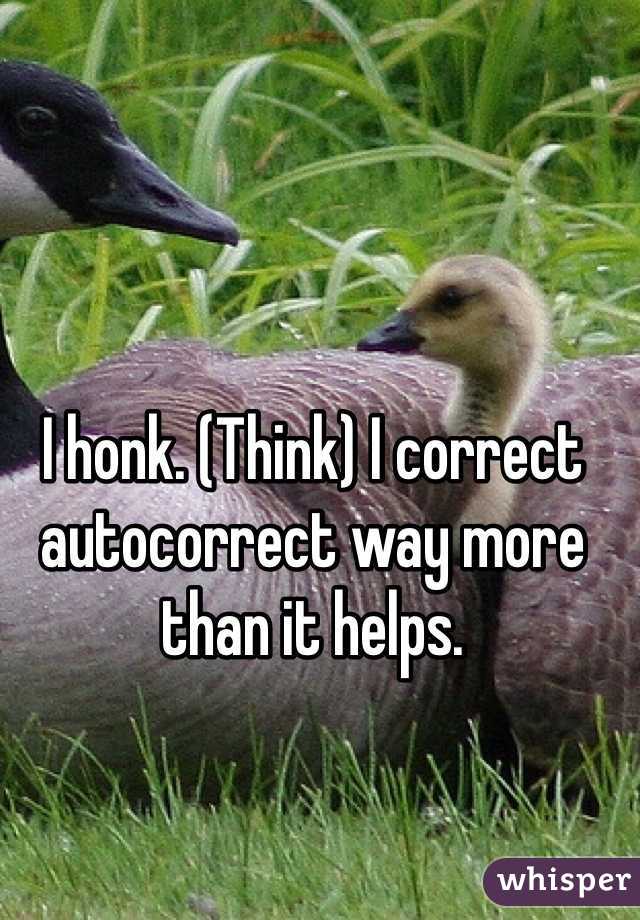 I honk. (Think) I correct autocorrect way more than it helps. 