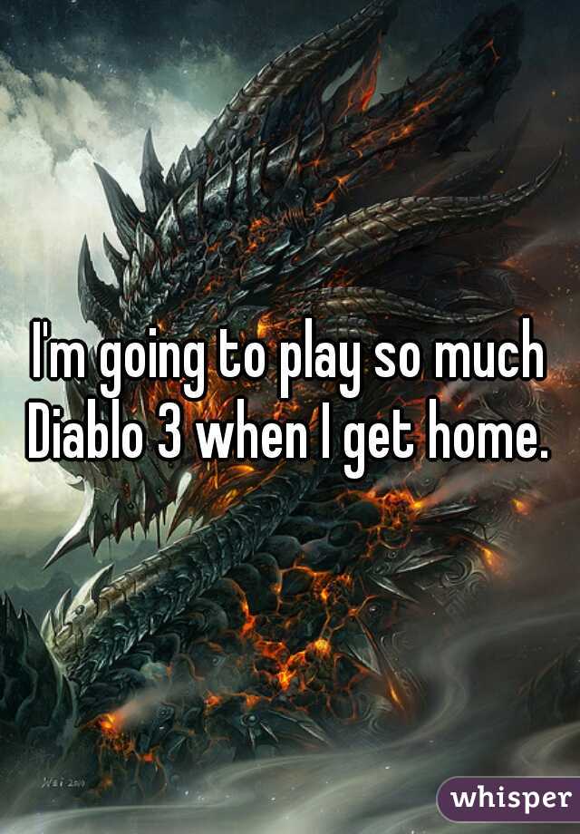 I'm going to play so much Diablo 3 when I get home. 