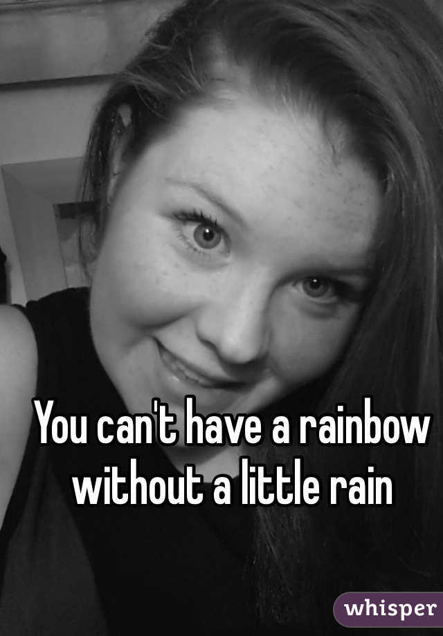 You can't have a rainbow without a little rain