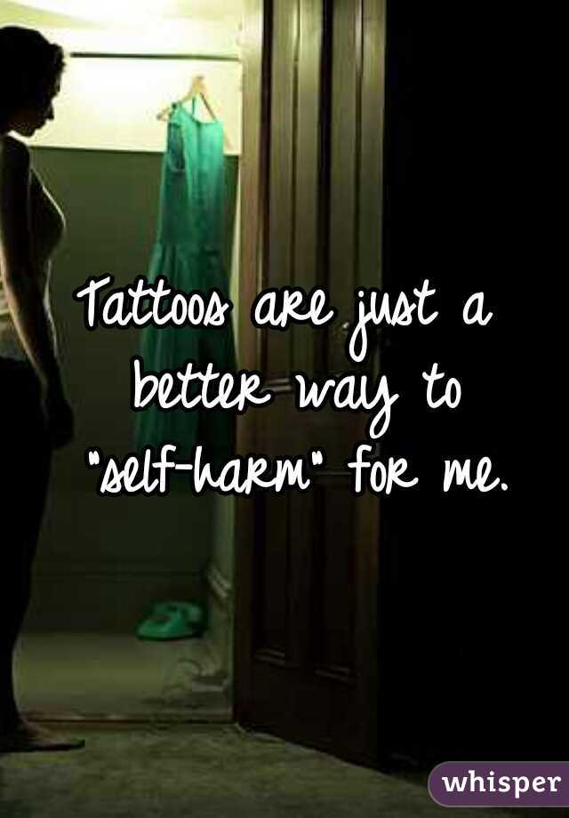 Tattoos are just a better way to "self-harm" for me.