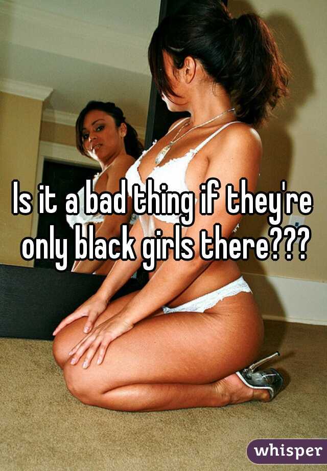 Is it a bad thing if they're only black girls there???