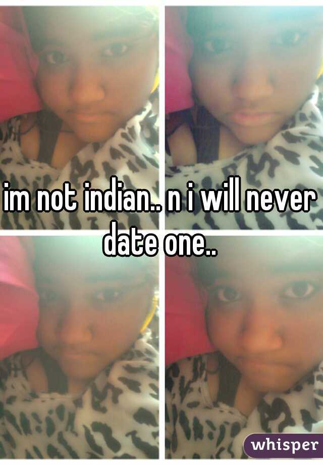 im not indian.. n i will never date one.. 