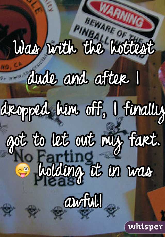 Was with the hottest dude and after I dropped him off, I finally got to let out my fart. 😜 holding it in was awful!