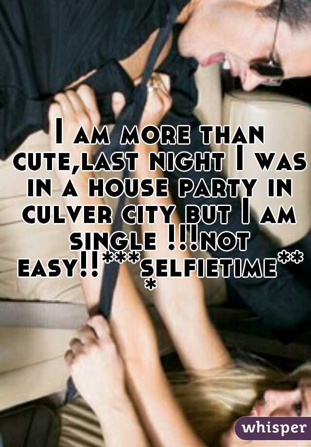  I am more than cute,last night I was in a house party in culver city but I am single !!!not easy!!***selfietime*** 
