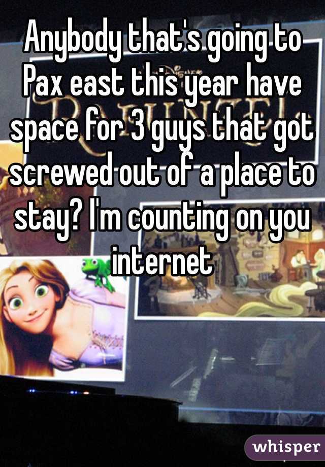 Anybody that's going to Pax east this year have space for 3 guys that got screwed out of a place to stay? I'm counting on you internet 