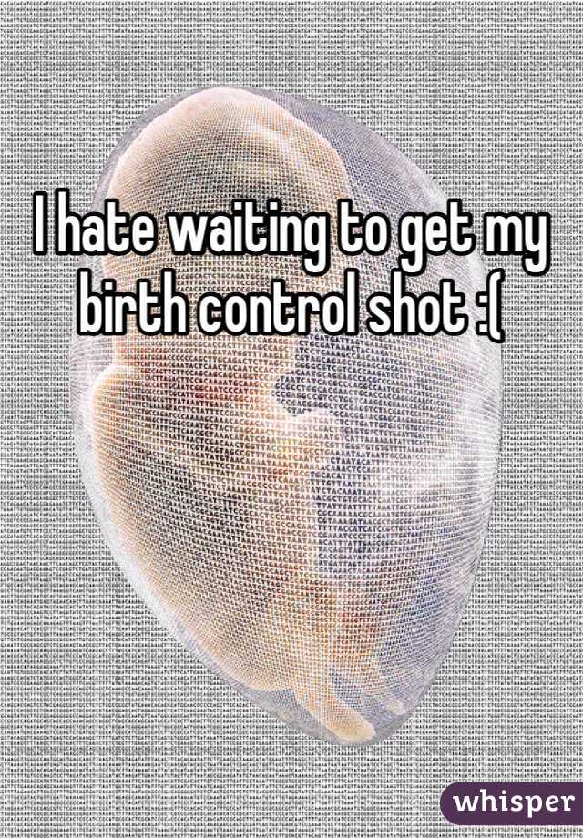 I hate waiting to get my birth control shot :( 