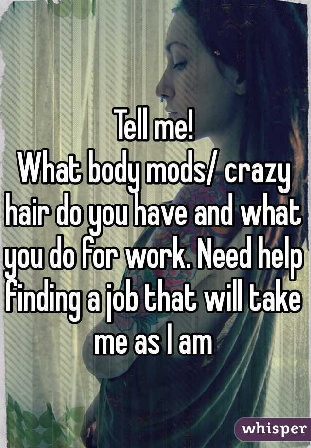 Tell me!
What body mods/ crazy hair do you have and what you do for work. Need help finding a job that will take me as I am