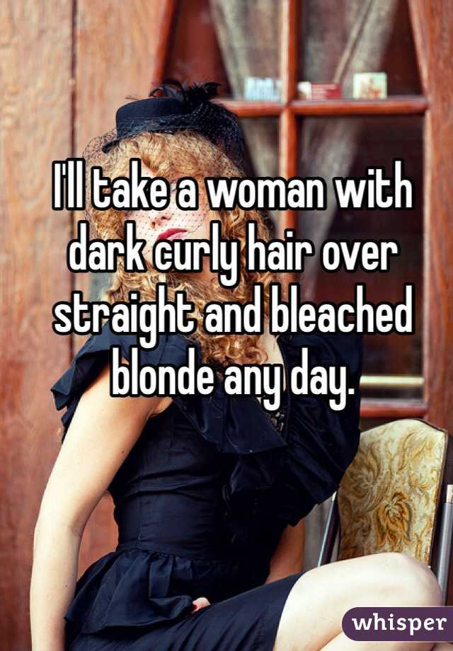 I'll take a woman with dark curly hair over straight and bleached blonde any day. 