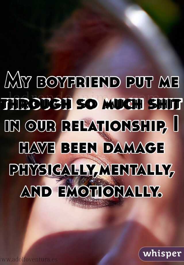My boyfriend put me through so much shit in our relationship, I have been damage physically,mentally, and emotionally. 