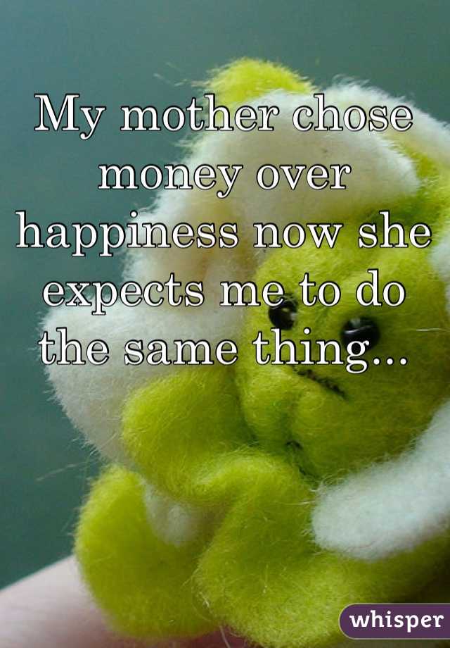 My mother chose money over happiness now she expects me to do the same thing...