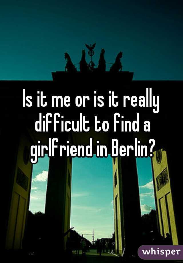 Is it me or is it really difficult to find a girlfriend in Berlin?