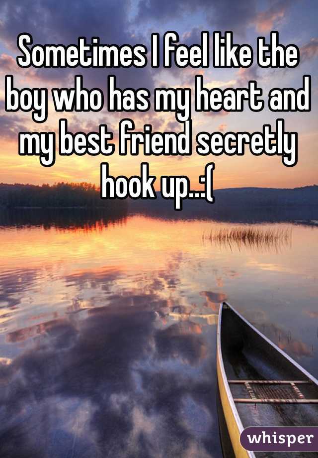 Sometimes I feel like the boy who has my heart and my best friend secretly hook up..:(