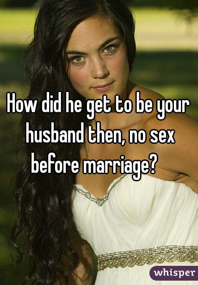 How did he get to be your husband then, no sex before marriage?   