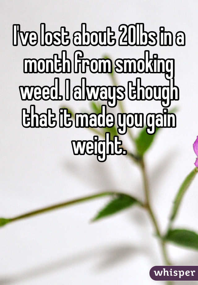 I've lost about 20lbs in a month from smoking weed. I always though that it made you gain weight. 