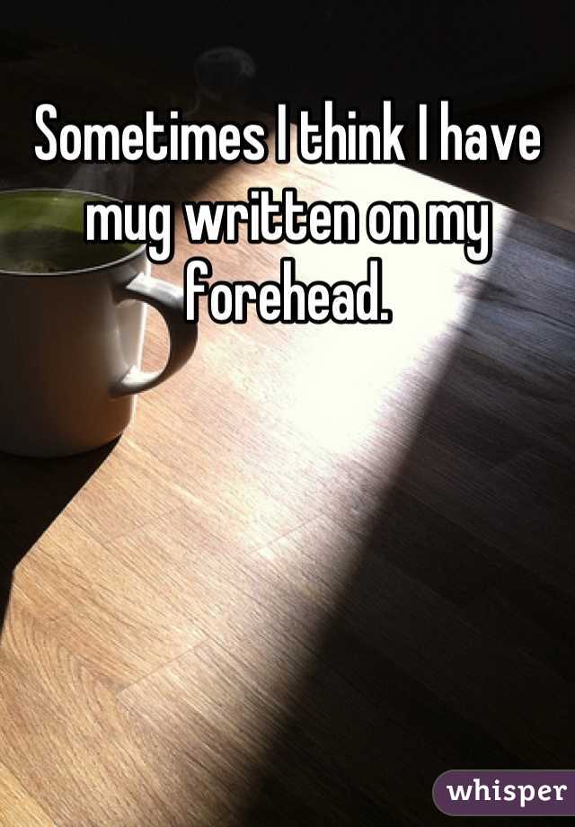 Sometimes I think I have mug written on my forehead.