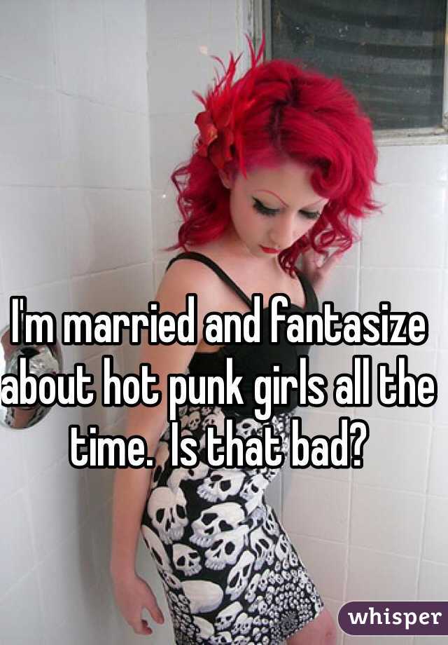 I'm married and fantasize about hot punk girls all the time.  Is that bad?