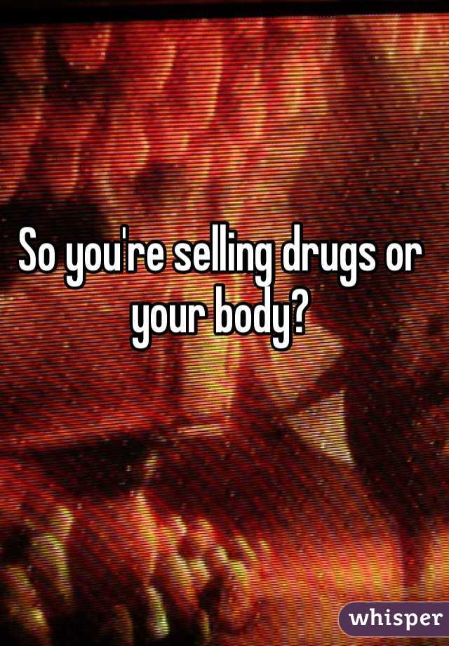 So you're selling drugs or your body?