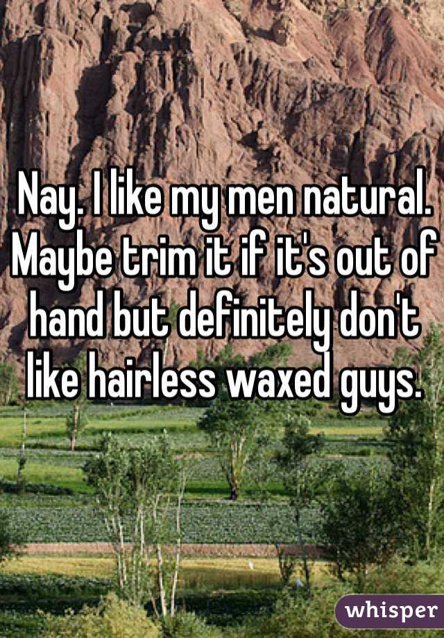Nay. I like my men natural. Maybe trim it if it's out of hand but definitely don't like hairless waxed guys. 